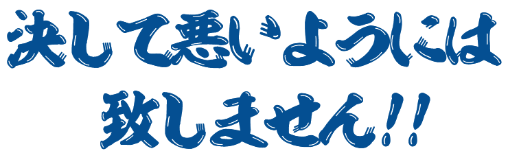 決して悪いようには致しません